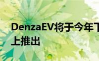 DenzaEV将于今年下半年初在中国汽车市场上推出