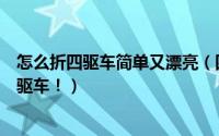怎么折四驱车简单又漂亮（四驱车折纸：那些年我们折的四驱车！）
