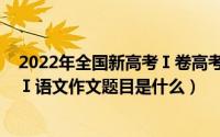 2022年全国新高考Ⅰ卷高考作文题（2022新高考新全国卷Ⅰ语文作文题目是什么）