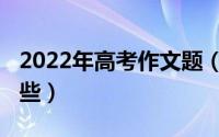 2022年高考作文题（全2022年高考作文有哪些）