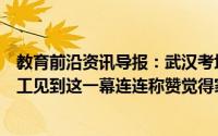 教育前沿资讯导报：武汉考场外家长散去没留一片垃圾环卫工见到这一幕连连称赞觉得家长们非常素质高