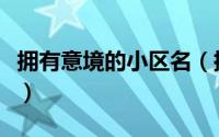拥有意境的小区名（拥有意境的小区名有哪些）