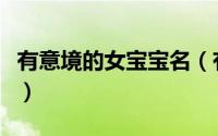 有意境的女宝宝名（有意境的女宝宝名有哪些）