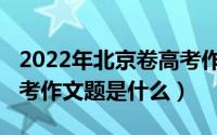 2022年北京卷高考作文题（2022年北京卷高考作文题是什么）