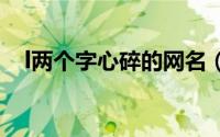 l两个字心碎的网名（心碎的网名好听的）