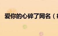 爱你的心碎了网名（痛到心碎的网名大全）