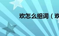 欢怎么组词（欢字组词有哪些）