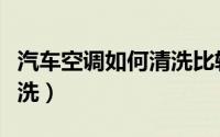 汽车空调如何清洗比较干净（汽车空调怎么清洗）