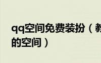 qq空间免费装扮（教大家如何免费装扮自己的空间）