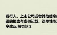 发行人、上市公司或者其他信息披露义务人未按规定报送有关报告,或报送的报告有虚假记载、误导性陈述或重大遗漏的,由证券监督管理机构责令改正,被罚款()