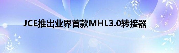 JCE推出业界首款MHL3.0转接器