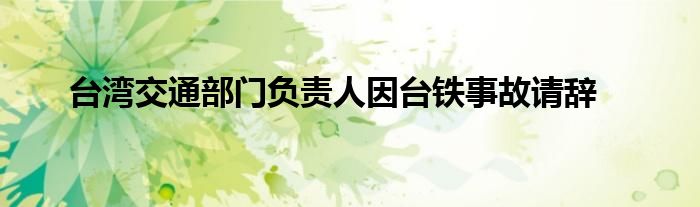 台湾交通部门负责人因台铁事故请辞