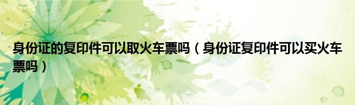 身份证的复印件可以取火车票吗（身份证复印件可以买火车票吗）