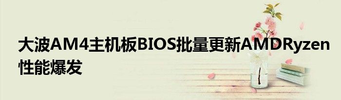 大波AM4主机板BIOS批量更新AMDRyzen性能爆发