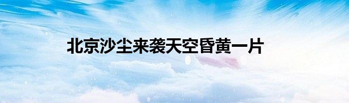北京沙尘来袭天空昏黄一片