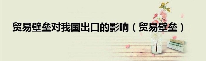 贸易壁垒对我国出口的影响（贸易壁垒）
