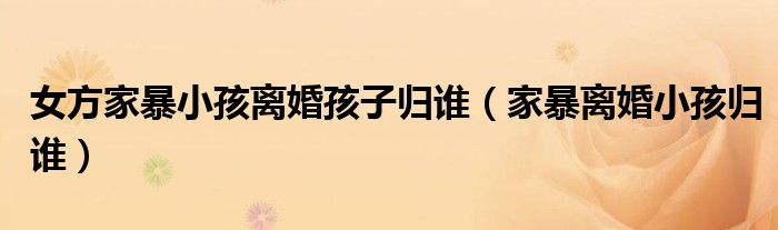 女方家暴小孩离婚孩子归谁（家暴离婚小孩归谁）