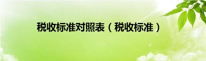 税收标准对照表（税收标准）