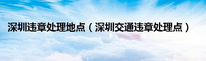 深圳违章处理地点（深圳交通违章处理点）