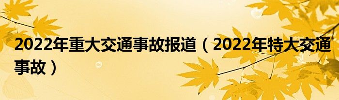2022年重大交通事故报道（2022年特大交通事故）