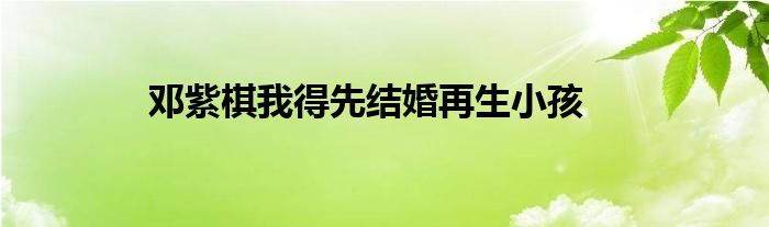邓紫棋我得先结婚再生小孩