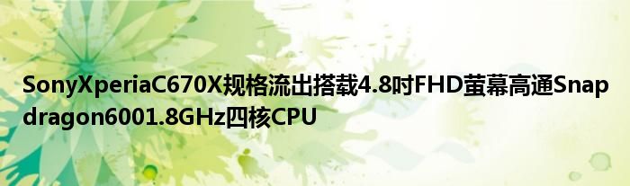 SonyXperiaC670X规格流出搭载4.8吋FHD萤幕高通Snapdragon6001.8GHz四核CPU