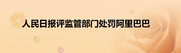 人民日报评监管部门处罚阿里巴巴