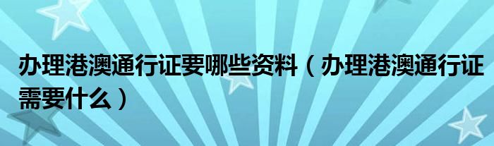 办理港澳通行证要哪些资料（办理港澳通行证需要什么）