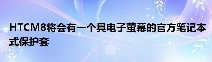 HTCM8将会有一个具电子萤幕的官方笔记本式保护套