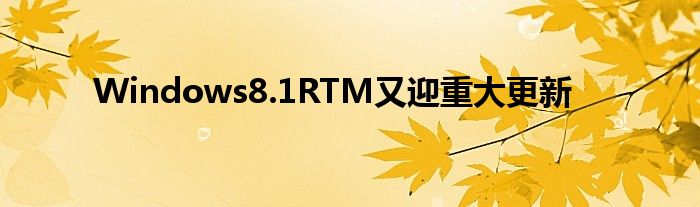 Windows8.1RTM又迎重大更新