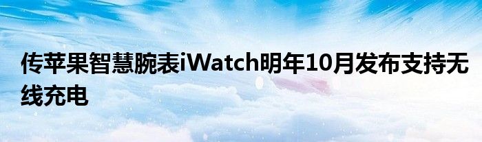 传苹果智慧腕表iWatch明年10月发布支持无线充电