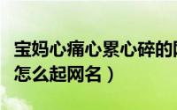 宝妈心痛心累心碎的网名（宝妈心痛心累心碎怎么起网名）