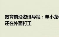 教育前沿资讯导报：单小龙676分考上清华却没微信单小龙还在外面打工
