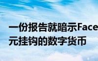 一份报告就暗示Facebook正在开发一种与美元挂钩的数字货币