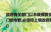 政府有关部门以本级预算安排的资金拨付给下级政府有关部门的专款,必须经上级政府财政部门批准并办理预算转移手续()