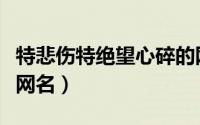 特悲伤特绝望心碎的网名（绝望到心死的女生网名）