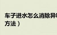 车子进水怎么消除异味（车子进水消除异味的方法）