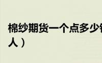 棉纱期货一个点多少钱（期货棉纱一个点多少人）