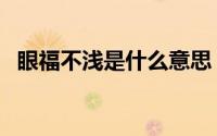 眼福不浅是什么意思（眼福不浅怎样解释）
