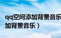 qq空间添加背景音乐吗（QQ空间怎样免费添加背景音乐）