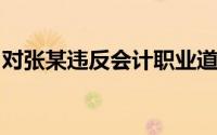 对张某违反会计职业道德的行为,可能会受到()