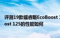 评测19款福睿斯EcoBoost 125怎么样及19款福睿斯EcoBoost 125的性能如何