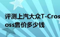 评测上汽大众T-Cross怎么样及上汽大众T-Cross售价多少钱
