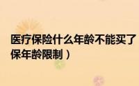 医疗保险什么年龄不能买了（购买健康医疗保险时是否有投保年龄限制）
