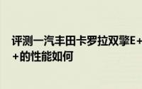 评测一汽丰田卡罗拉双擎E+怎么样及一汽丰田卡罗拉双擎E+的性能如何