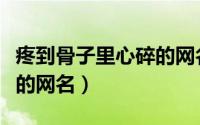 疼到骨子里心碎的网名（关于疼到骨子里心碎的网名）
