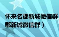 怀来名郡新城微信群（有诗意稍纵即逝怀来名郡新城微信群）