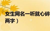 女生网名一听就心碎2字（伤感网名女生心碎两字）