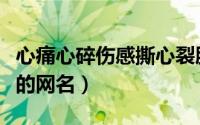 心痛心碎伤感撕心裂肺的网名（伤感独一无二的网名）