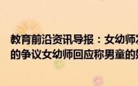 教育前沿资讯导报：女幼师发与男童亲吻视频称想面对网友的争议女幼师回应称男童的妈妈没有责怪她